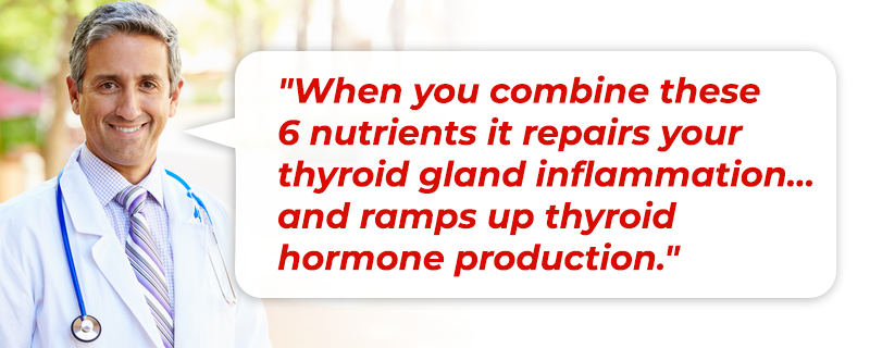 When you combine these 6 nutrients it repairs your thyroid gland inflammation… and ramps up thyroid hormone production